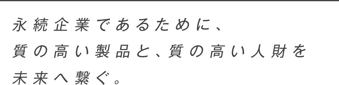 永続企業であるために、質の高い製品と、質の高い人財を未来へ繋ぐ。